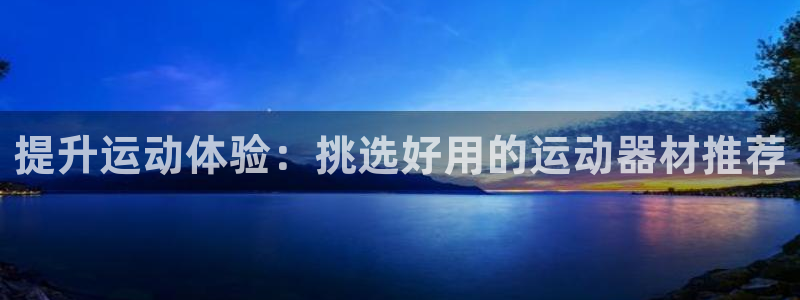 xk星空体育官方正版app娱乐是那个系列的台子：提升运动体验