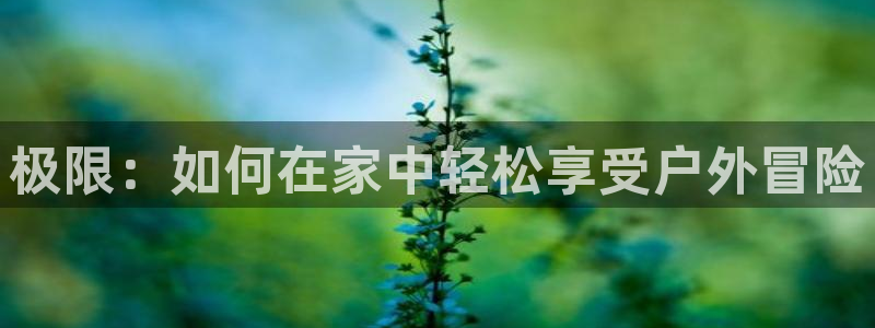 xk星空体育官网下载招商电话号码：极限：如何在家中轻松享受户