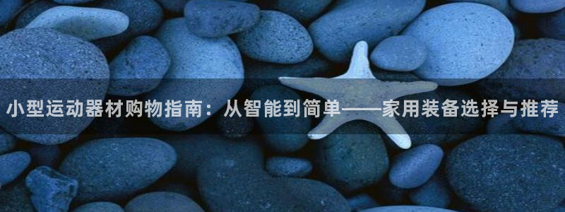 xk星空体育官网下载招商电话地址查询：小型运动器材购物指南：