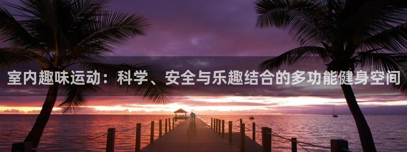 xk星空官方平台体育：室内趣味运动：科学、安全与乐趣