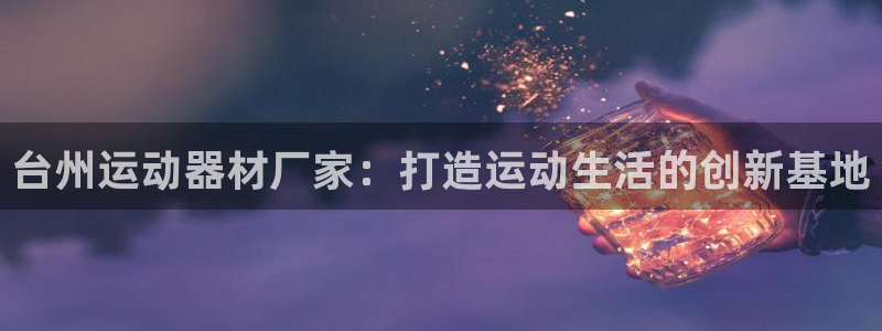 xk星空体育官方正版app开户：台州运动器材厂家：打造运动生