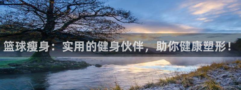 xk星空体育官网下载注册：篮球瘦身：实用的健身伙伴，